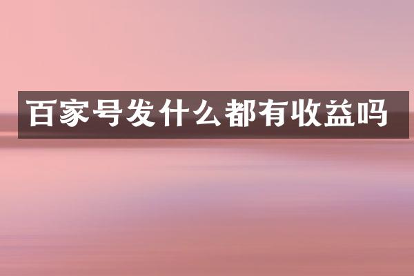 百家号发什么都有收益吗