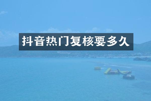 抖音热门复核要多久
