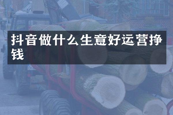 抖音做什么生意好运营挣钱
