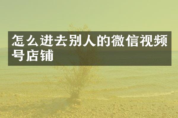 怎么进去别人的微信视频号店铺
