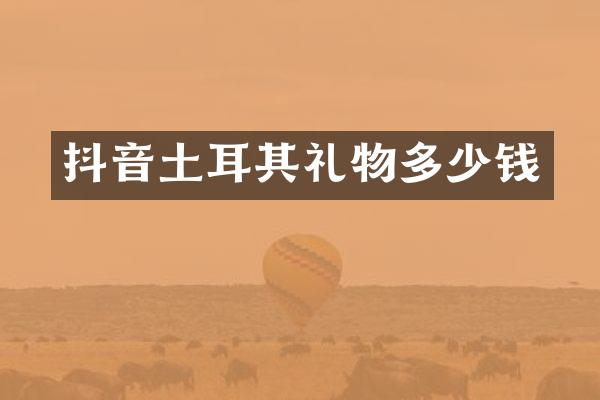 抖音土耳其礼物多少钱