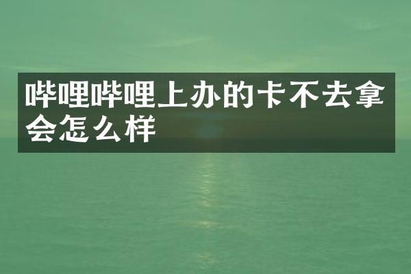 哔哩哔哩上办的卡不去拿会怎么样