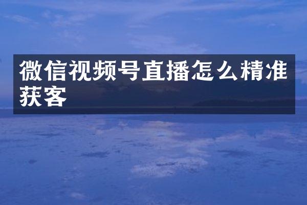 微信视频号直播怎么精准获客