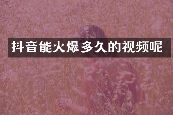 抖音能火爆多久的视频呢