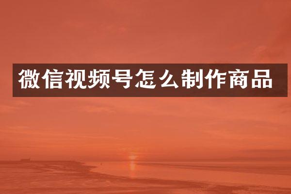 微信视频号怎么制作商品