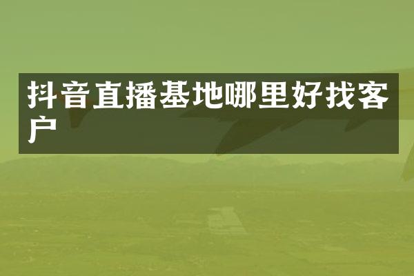 抖音直播基地哪里好找客户