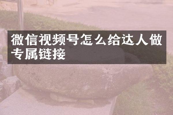 微信视频号怎么给达人做专属链接