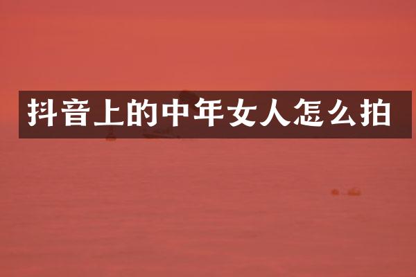 抖音上的中年女人怎么拍