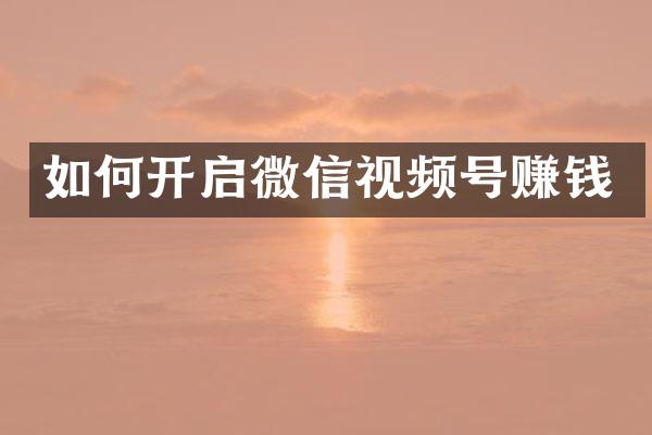 如何开启微信视频号赚钱
