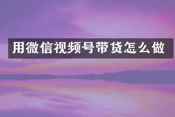 用微信视频号带货怎么做