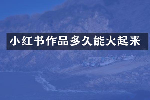 小红书作品多久能火起来