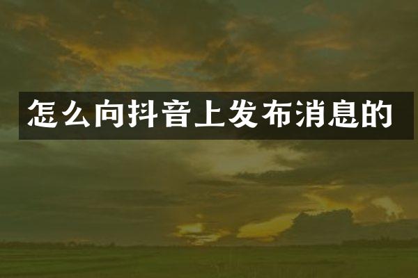 怎么向抖音上发布消息的
