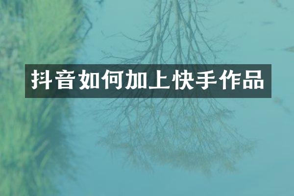 抖音如何加上快手作品