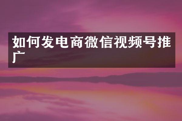如何发电商微信视频号推广