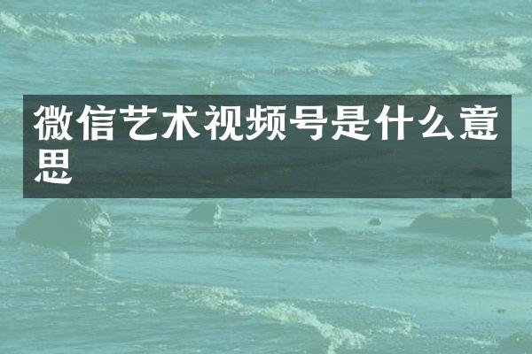 微信艺术视频号是什么意思