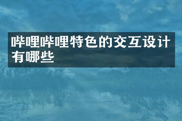 哔哩哔哩特色的交互设计有哪些