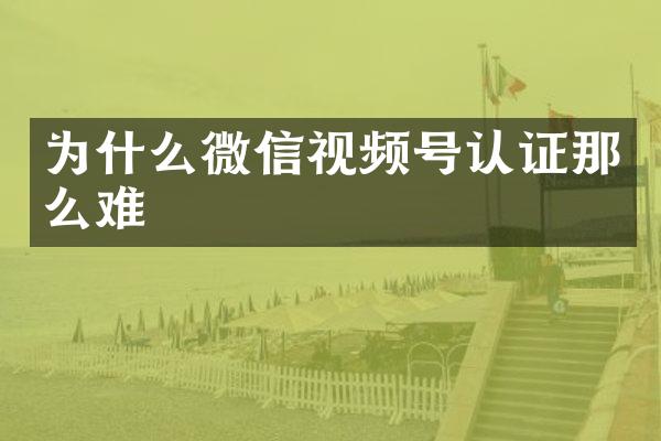 为什么微信视频号认证那么难
