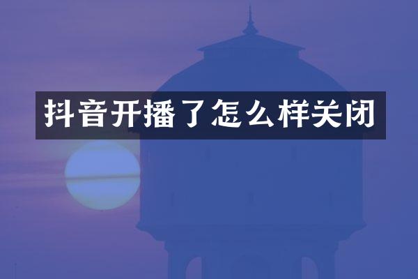 抖音开播了怎么样关闭