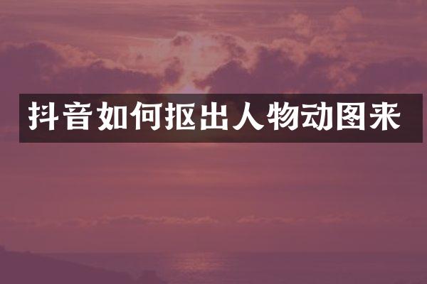抖音如何抠出人物动图来