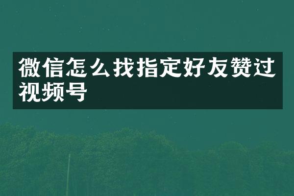 微信怎么找指定好友赞过视频号