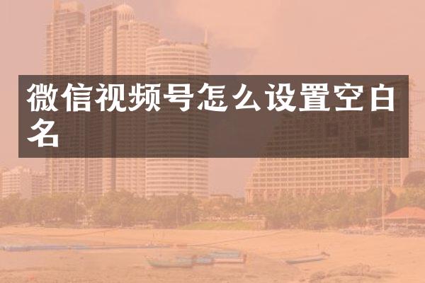 微信视频号怎么设置空白名