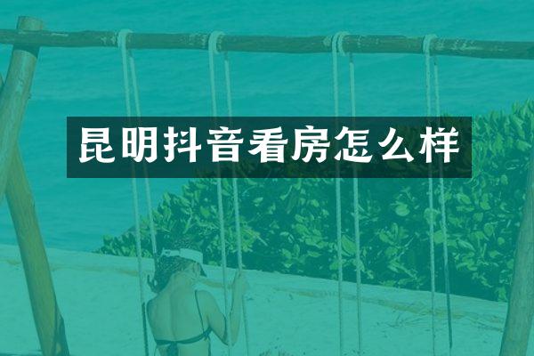 昆明抖音看房怎么样