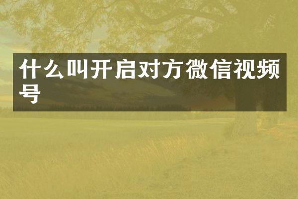 什么叫开启对方微信视频号