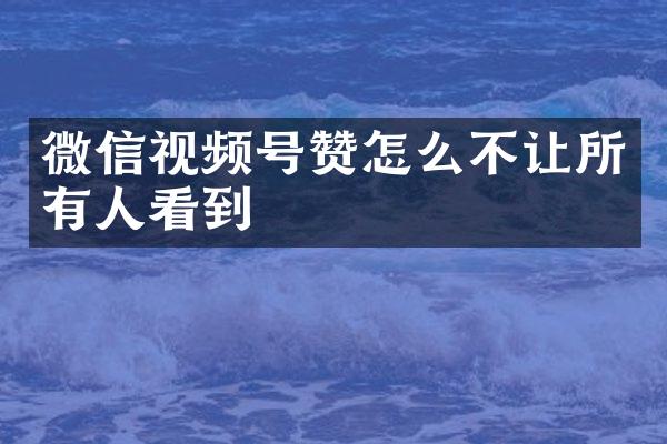 微信视频号赞怎么不让所有人看到