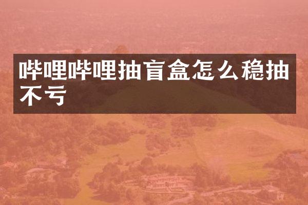 哔哩哔哩抽盲盒怎么稳抽不亏