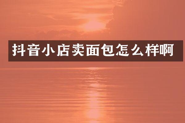 抖音小店卖面包怎么样啊