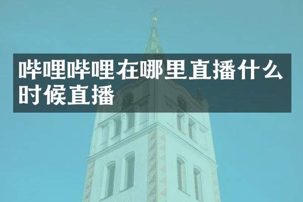 哔哩哔哩在哪里直播什么时候直播