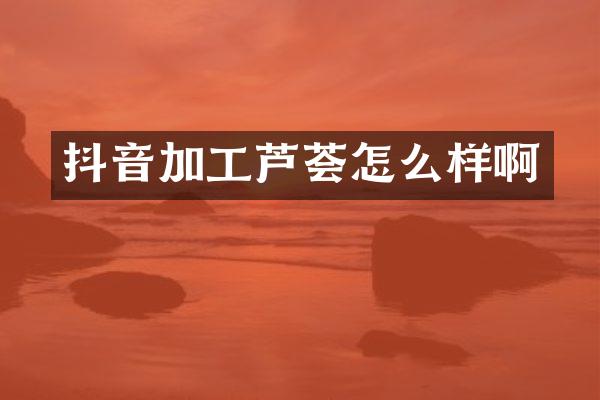 抖音加工芦荟怎么样啊