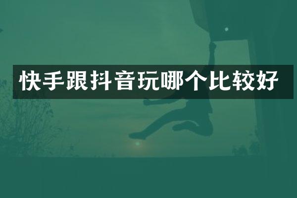 快手跟抖音玩哪个比较好
