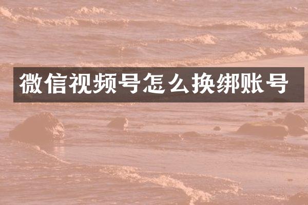 微信视频号怎么换绑账号