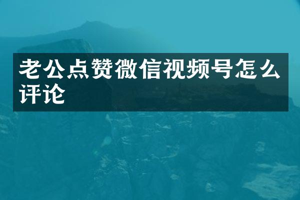 老公点赞微信视频号怎么评论