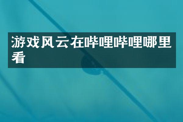 游戏风云在哔哩哔哩哪里看
