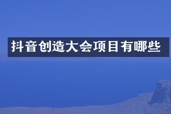 抖音创造大会项目有哪些
