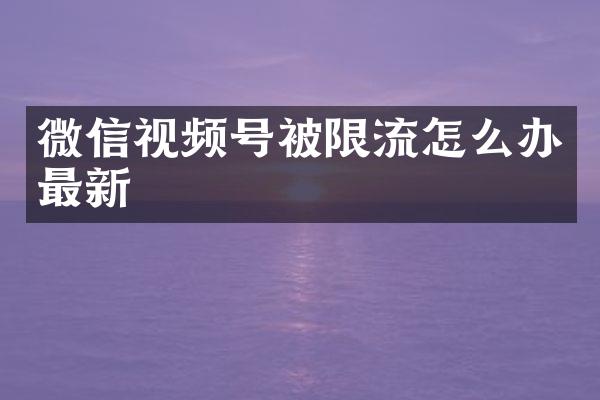微信视频号被限流怎么办最新