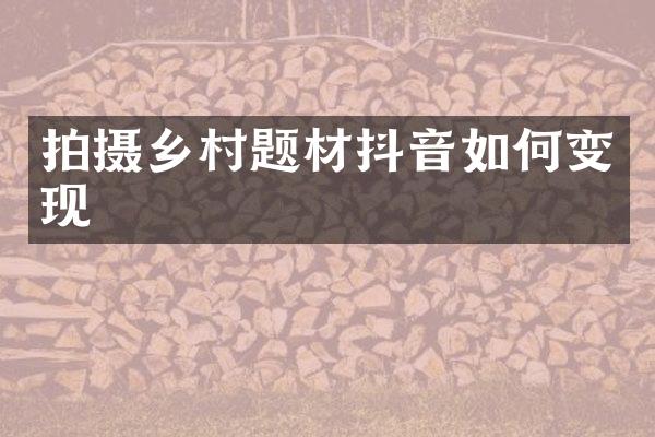 拍摄乡村题材抖音如何变现