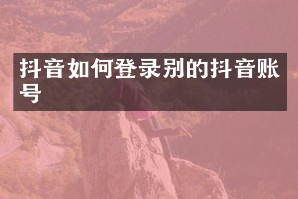 抖音如何登录别的抖音账号