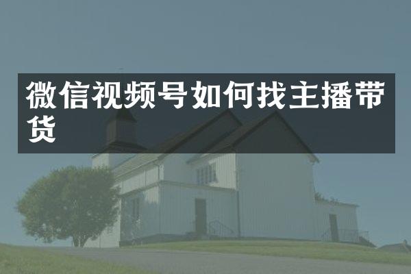 微信视频号如何找主播带货