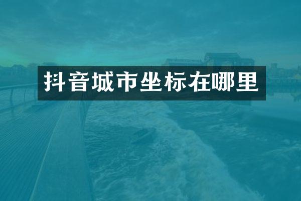抖音城市坐标在哪里