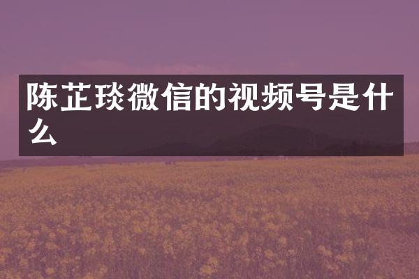 陈芷琰微信的视频号是什么