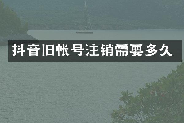 抖音旧帐号注销需要多久