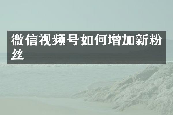 微信视频号如何增加新粉丝