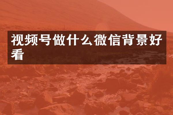 视频号做什么微信背景好看