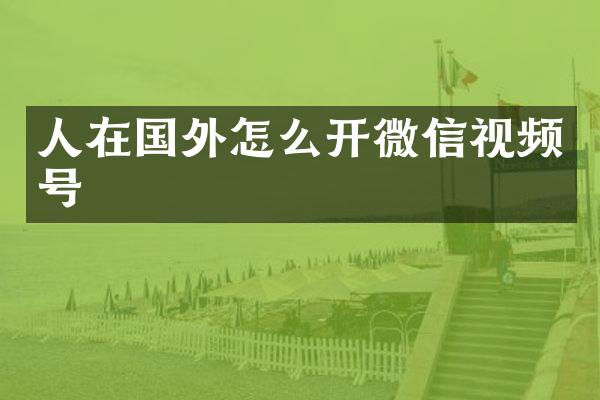 人在国外怎么开微信视频号