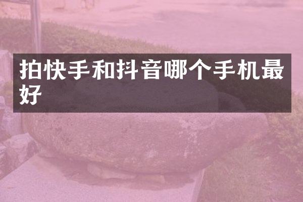 拍快手和抖音哪个手机最好