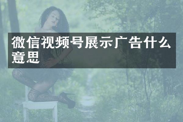 微信视频号展示广告什么意思