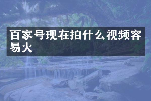 百家号现在拍什么视频容易火